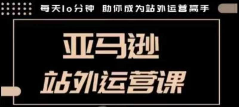 聪明的跨境人都在学的亚马逊站外运营课,每天10分钟,手把手教你成为站外运营高手-轻创社项目网