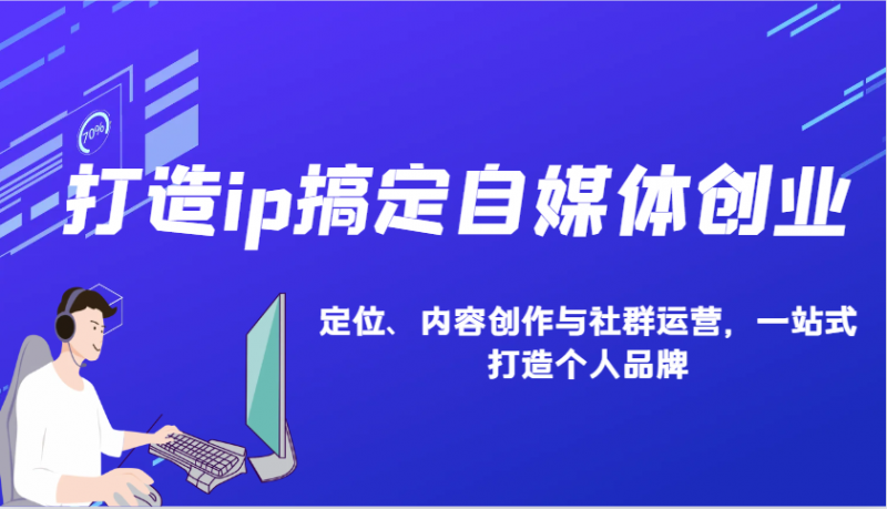 打造ip搞定自媒体创业:IP定位、内容创作与社群运营,一站式打造个人品牌-轻创社项目网