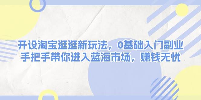 (13870期)开设淘宝逛逛新玩法,0基础入门副业,手把手带你进入蓝海市场,赚钱无忧-轻创社项目网