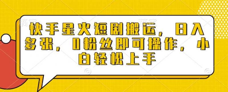 快手星火短剧搬运,日入多张,0粉丝即可操作,小白轻松上手【揭秘】-轻创社项目网
