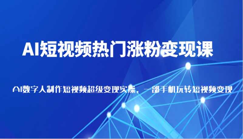 AI短视频热门涨粉变现课,AI数字人制作短视频超级变现实操,一部手机玩转短视频变现-轻创社项目网