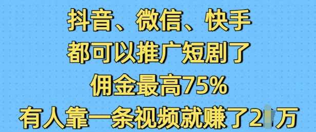 抖音微信快手都可以推广短剧了,佣金最高75%,有人靠一条视频就挣了2W-轻创社项目网