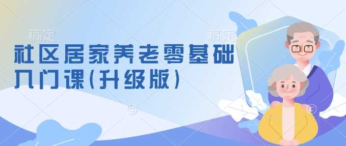 社区居家养老零基础入门课(升级版)了解新手做养老的可行模式,掌握养老项目的筹备方法-轻创社项目网