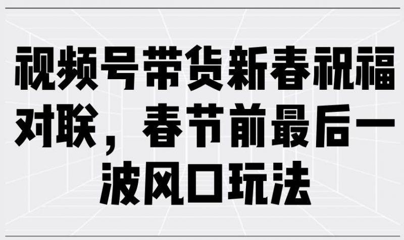 (13991期)视频号带货新春祝福对联,春节前最后一波风口玩法-轻创社项目网