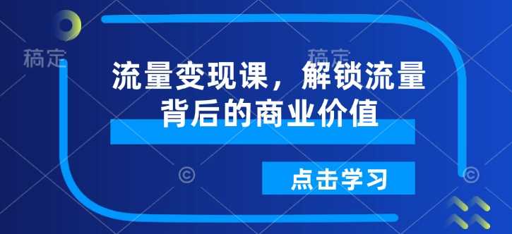 流量变现课,解锁流量背后的商业价值-轻创社项目网