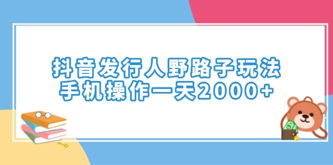 (14041期)抖音发行人野路子玩法,手机操作一天2000+-轻创社项目网