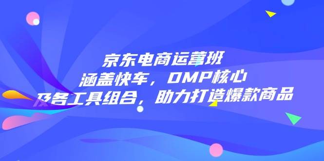 图片[1]_（14131期）京东电商运营班：涵盖快车，DMP核心及各工具组合，助力打造爆款商品