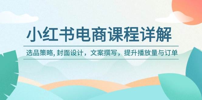 (14121期)小红书电商课程详解:选品策略, 封面设计,文案撰写,提升播放量与订单-轻创社项目网
