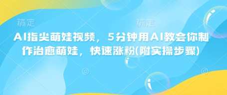 AI指尖萌娃视频,5分钟用AI教会你制作治愈萌娃,快速涨粉(附实操步骤)-轻创社项目网