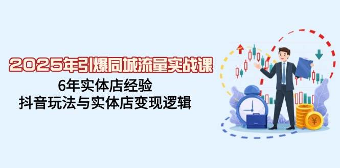 2025年引爆同城流量实战课,6年实体店经验,抖音玩法与实体店变现逻辑-轻创社项目网