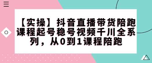 【实操】抖音直播带货陪跑课程起号稳号视频千川全系列,从0到1课程陪跑-轻创社项目网