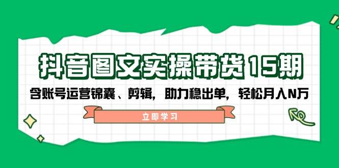抖音图文带货实操第15期:账号运营锦囊、剪辑,助力稳出单,轻松月入N万-轻创社项目网