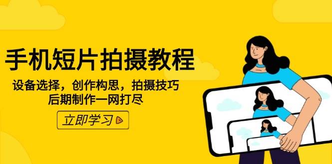 手机短片拍摄教程:设备选择,创作构思,拍摄技巧,后期制作一网打尽-轻创社项目网