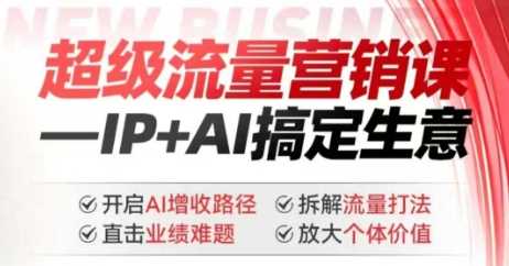 2025年超级流量营销课,IP+AI搞定生意,开启AI增收路径 直击业绩难题 拆解流量打法 放大个体价值-轻创社项目网