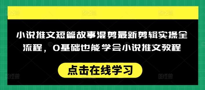 小说推文短篇故事混剪最新剪辑实操全流程,0基础也能学会小说推文教程,肯干多发日入多张-轻创社项目网