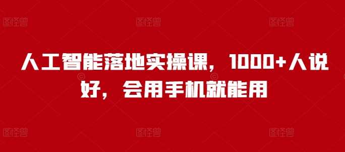 人工智能落地实操课,1000+人说好,会用手机就能用-轻创社项目网