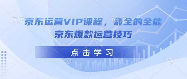 京东运营VIP课程,最全的全能京东爆款运营技巧-轻创社项目网