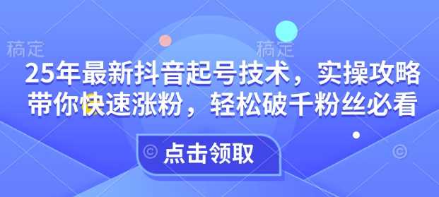 25年最新抖音起号技术,实操攻略带你快速涨粉,轻松破千粉丝必看-轻创社项目网