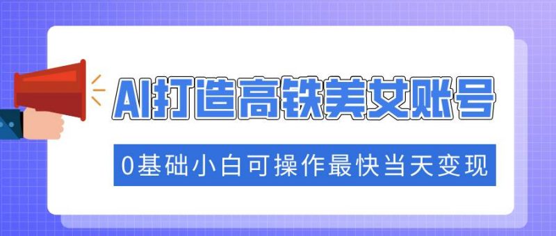 (14149期)抓住流量密码快速涨粉,AI打造高铁美女账号,0基础小白可操作最快当天变现-轻创社项目网