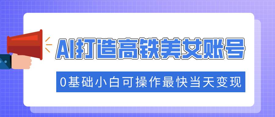 图片[1]_（14149期）抓住流量密码快速涨粉，AI打造高铁美女账号，0基础小白可操作最快当天变现