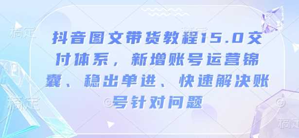 抖音图文带货教程15.0交付体系,新增账号运营锦囊、稳出单进、快速解决账号针对问题-轻创社项目网