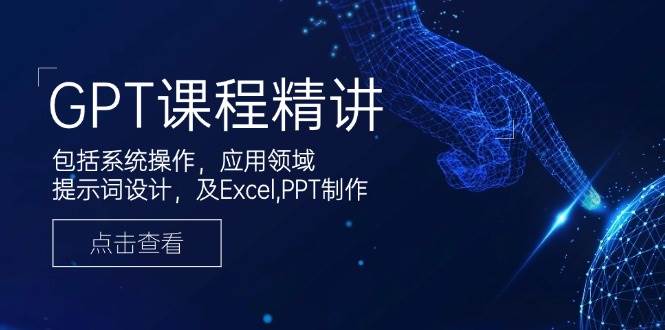 GPT课程精讲,包括系统操作,应用领域,提示词设计,及Excel,PPT制作-轻创社项目网