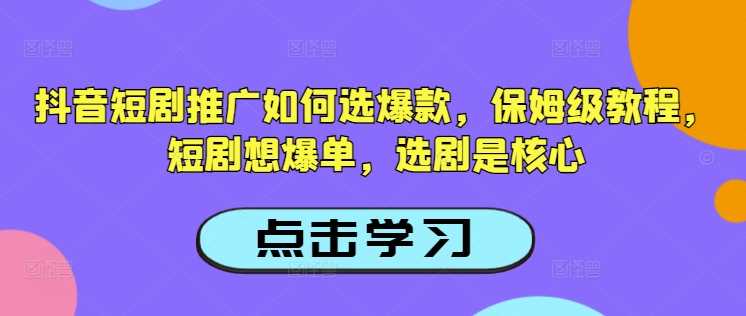 抖音短剧推广如何选爆款,保姆级教程,短剧想爆单,选剧是核心-轻创社项目网