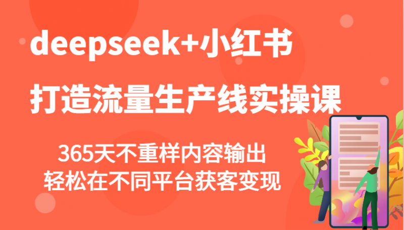 deepseek+小红书打造流量生产线实操课,365天不重样内容输出,轻松在不同平台获客变现-轻创社项目网