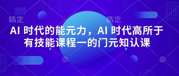 AI 时代的?能元?力,AI 时代高?所于?有技能课程?一的?门元?知认?课-轻创社项目网