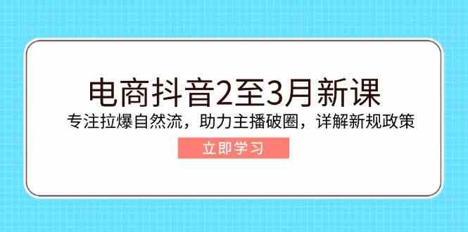 电商抖音2至3月新课:专注拉爆自然流,助力主播破圈,详解新规政策-轻创社项目网