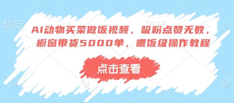 AI动物买菜做饭视频,吸粉点赞无数,橱窗带货5000单,喂饭级操作教程-轻创社项目网
