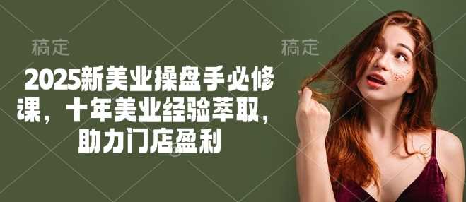 2025新美业操盘手必修课,十年美业经验萃取,助力门店盈利-轻创社项目网