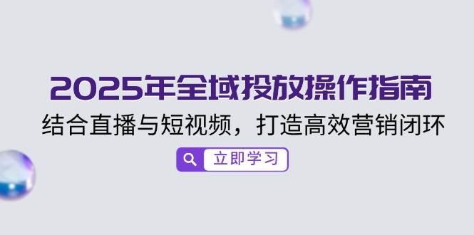 (14214期)2025年全域投放操作指南,结合直播与短视频,打造高效营销闭环-轻创社项目网