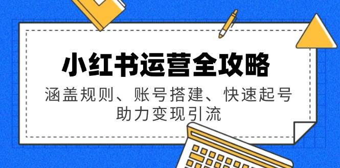 小红书运营全攻略:涵盖规则、账号搭建、快速起号,助力变现引流-轻创社项目网