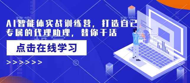 AI智能体实战训练营,打造自己专属的代理助理,替你干活-轻创社项目网
