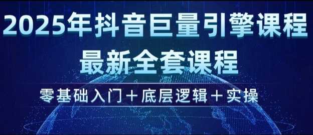 2025年抖音巨量引擎最新全套课程，零基础入门+底层逻辑+实操-轻创社项目网