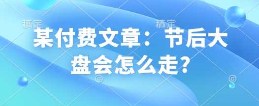 某付费文章:节后大盘会怎么走?-轻创社项目网
