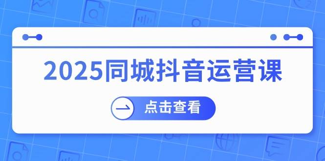 图片[1]-（14286期）2025同城抖音运营课：涵盖实体店盈利，团购好处，助商家获取流量