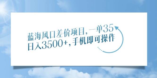 (14059期)蓝海风口差价项目,一单35,日入3500+,手机即可操作-轻创社项目网