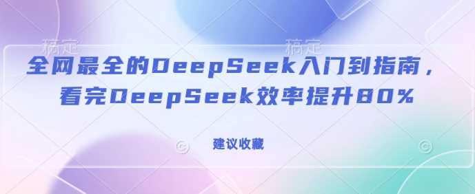 全网最全的DeepSeek入门到指南,看完DeepSeek效率提升80%(建议收藏)-轻创社项目网