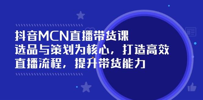 抖音MCN直播带货课:选品与策划为核心, 打造高效直播流程, 提升带货能力-轻创社项目网