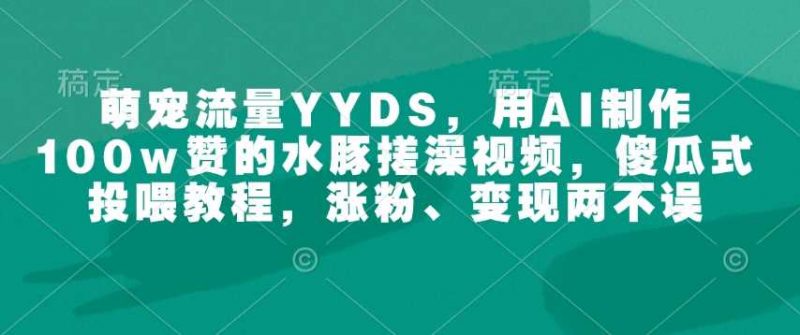 萌宠流量YYDS,用AI制作100w赞的水豚搓澡视频,傻瓜式投喂教程,涨粉、变现两不误-轻创社项目网