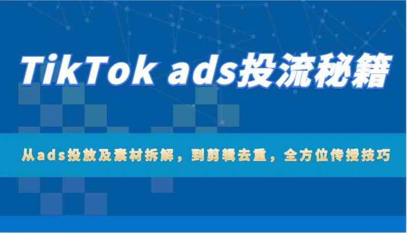 TikTok ads投流秘籍:从ads投放及素材拆解,到剪辑去重,全方位传授技巧-轻创社项目网