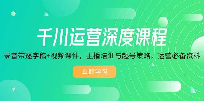 (14031期)千川运营深度课程,录音带逐字稿+视频课件,主播培训与起号策略,运营…-轻创社项目网