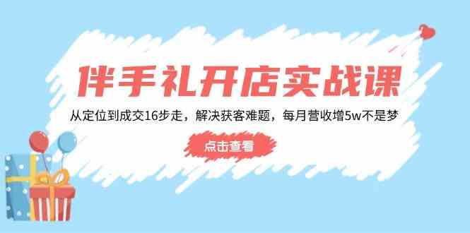 伴手礼开店实战课:从定位到成交16步走,解决获客难题,每月营收增5w+-轻创社项目网
