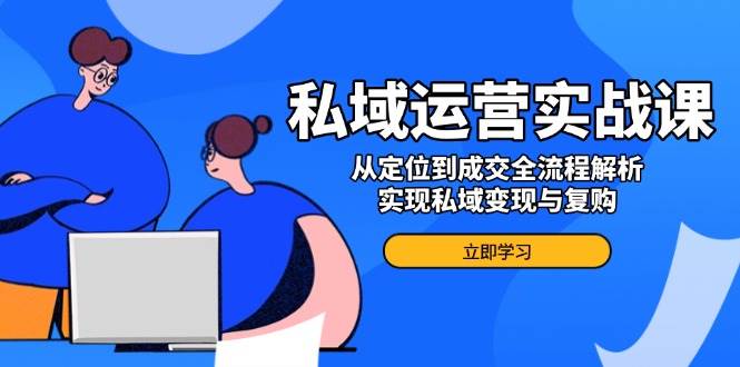 私域运营实战课,从定位到成交全流程解析,实现私域变现与复购-轻创社项目网
