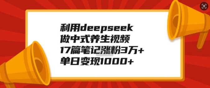 利用deepseek做中式养生视频,17篇笔记涨粉3万+,单日变现1k-轻创社项目网