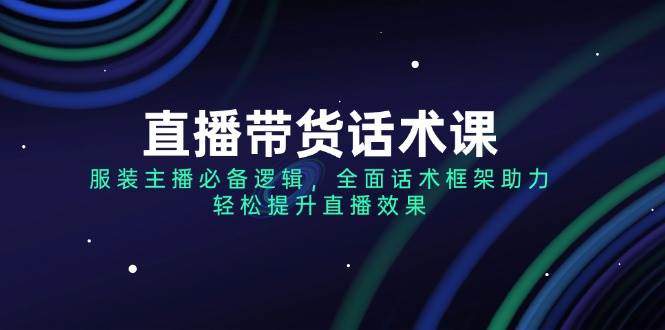 直播带货话术课,服装主播必备逻辑,全面话术框架助力,轻松提升直播效果-轻创社项目网