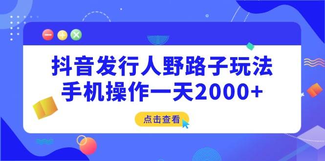 图片[1]-（14319期）抖音发行人野路子玩法，手机操作一天2000+