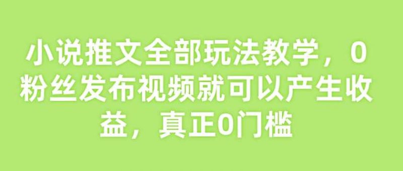 小说推文全部玩法教学,0粉丝发布视频就可以产生收益,真正0门槛-轻创社项目网